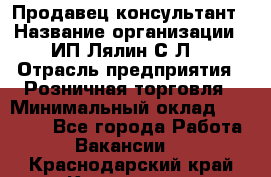 Продавец-консультант › Название организации ­ ИП Лялин С.Л. › Отрасль предприятия ­ Розничная торговля › Минимальный оклад ­ 22 000 - Все города Работа » Вакансии   . Краснодарский край,Кропоткин г.